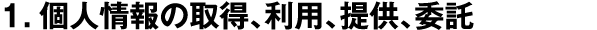 1.個人情報の取得、利用、提供、委託